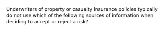 Underwriters of property or casualty insurance policies typically do not use which of the following sources of information when deciding to accept or reject a risk?