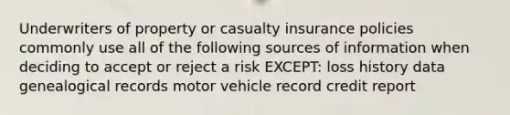 Underwriters of property or casualty insurance policies commonly use all of the following sources of information when deciding to accept or reject a risk EXCEPT: loss history data genealogical records motor vehicle record credit report