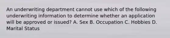 An underwriting department cannot use which of the following underwriting information to determine whether an application will be approved or issued? A. Sex B. Occupation C. Hobbies D. Marital Status