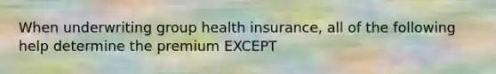 When underwriting group health insurance, all of the following help determine the premium EXCEPT