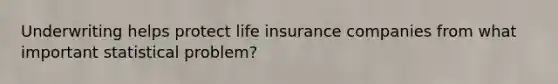 Underwriting helps protect life insurance companies from what important statistical problem?