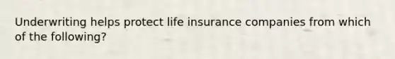 Underwriting helps protect life insurance companies from which of the following?