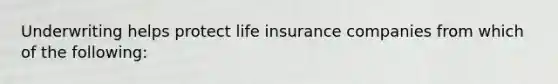 Underwriting helps protect life insurance companies from which of the following: