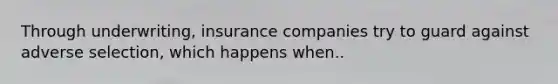 Through underwriting, insurance companies try to guard against adverse selection, which happens when..