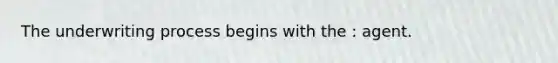 The underwriting process begins with the : agent.