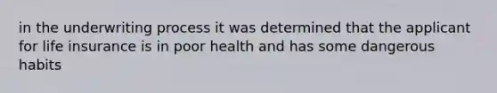 in the underwriting process it was determined that the applicant for life insurance is in poor health and has some dangerous habits