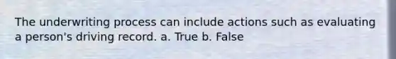 The underwriting process can include actions such as evaluating a person's driving record. a. True b. False