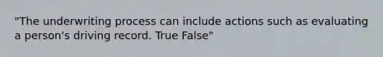 "The underwriting process can include actions such as evaluating a person's driving record. True False"