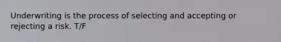 Underwriting is the process of selecting and accepting or rejecting a risk. T/F