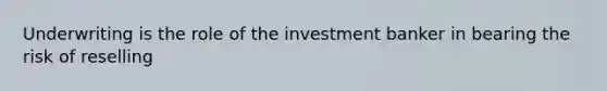 Underwriting is the role of the investment banker in bearing the risk of reselling