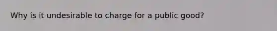 Why is it undesirable to charge for a public good?