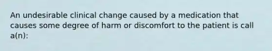 An undesirable clinical change caused by a medication that causes some degree of harm or discomfort to the patient is call a(n):