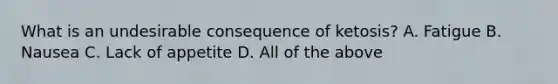 What is an undesirable consequence of ketosis? A. Fatigue B. Nausea C. Lack of appetite D. All of the above