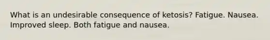 What is an undesirable consequence of ketosis? Fatigue. Nausea. Improved sleep. Both fatigue and nausea.