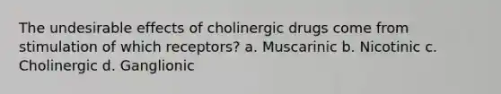 The undesirable effects of cholinergic drugs come from stimulation of which receptors? a. Muscarinic b. Nicotinic c. Cholinergic d. Ganglionic