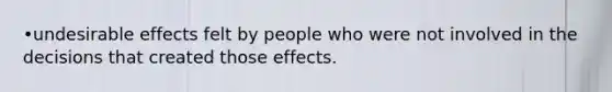 •undesirable effects felt by people who were not involved in the decisions that created those effects.