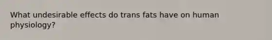 What undesirable effects do trans fats have on human physiology?