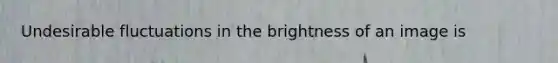 Undesirable fluctuations in the brightness of an image is