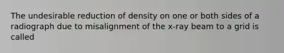 The undesirable reduction of density on one or both sides of a radiograph due to misalignment of the x-ray beam to a grid is called