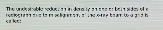 The undesirable reduction in density on one or both sides of a radiograph due to misalignment of the x-ray beam to a grid is called: