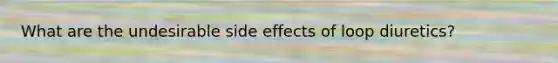 What are the undesirable side effects of loop diuretics?