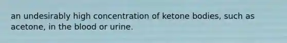 an undesirably high concentration of ketone bodies, such as acetone, in the blood or urine.