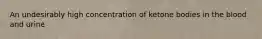 An undesirably high concentration of ketone bodies in the blood and urine