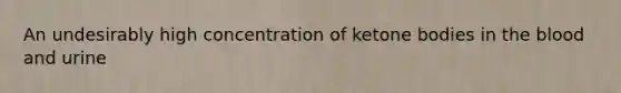 An undesirably high concentration of ketone bodies in the blood and urine