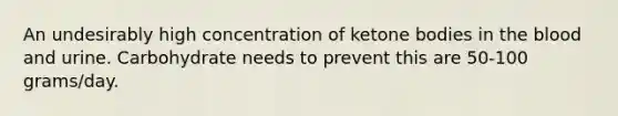 An undesirably high concentration of ketone bodies in the blood and urine. Carbohydrate needs to prevent this are 50-100 grams/day.