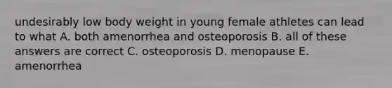 undesirably low body weight in young female athletes can lead to what A. both amenorrhea and osteoporosis B. all of these answers are correct C. osteoporosis D. menopause E. amenorrhea