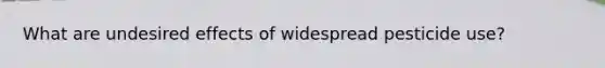 What are undesired effects of widespread pesticide use?