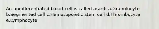 An undifferentiated blood cell is called a(an): a.Granulocyte b.Segmented cell c.Hematopoietic stem cell d.Thrombocyte e.Lymphocyte