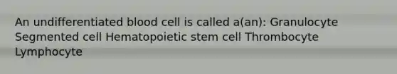 An undifferentiated blood cell is called a(an): Granulocyte Segmented cell Hematopoietic stem cell Thrombocyte Lymphocyte