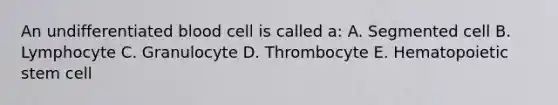 An undifferentiated blood cell is called a: A. Segmented cell B. Lymphocyte C. Granulocyte D. Thrombocyte E. Hematopoietic stem cell