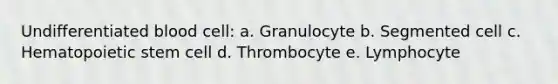 Undifferentiated blood cell: a. Granulocyte b. Segmented cell c. Hematopoietic stem cell d. Thrombocyte e. Lymphocyte