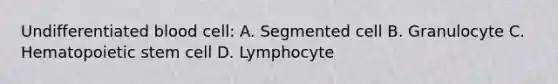 Undifferentiated blood cell: A. Segmented cell B. Granulocyte C. Hematopoietic stem cell D. Lymphocyte