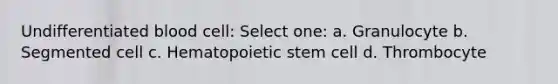 Undifferentiated blood cell: Select one: a. Granulocyte b. Segmented cell c. Hematopoietic stem cell d. Thrombocyte