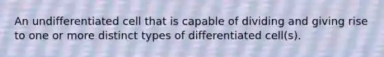 An undifferentiated cell that is capable of dividing and giving rise to one or more distinct types of differentiated cell(s).