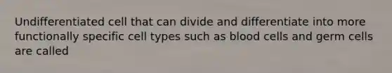 Undifferentiated cell that can divide and differentiate into more functionally specific cell types such as blood cells and germ cells are called