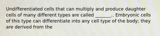 Undifferentiated cells that can multiply and produce daughter cells of many different types are called _______.. Embryonic cells of this type can differentiate into any cell type of the body; they are derived from the