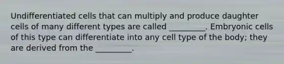 Undifferentiated cells that can multiply and produce daughter cells of many different types are called _________. Embryonic cells of this type can differentiate into any cell type of the body; they are derived from the _________.
