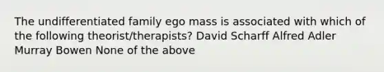 The undifferentiated family ego mass is associated with which of the following theorist/therapists? David Scharff Alfred Adler Murray Bowen None of the above