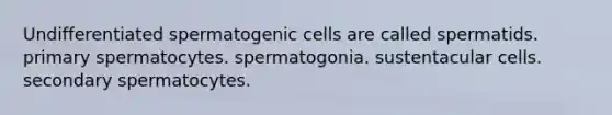 Undifferentiated spermatogenic cells are called spermatids. primary spermatocytes. spermatogonia. sustentacular cells. secondary spermatocytes.