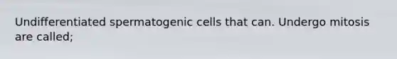 Undifferentiated spermatogenic cells that can. Undergo mitosis are called;