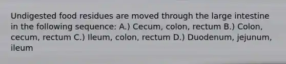 Undigested food residues are moved through the <a href='https://www.questionai.com/knowledge/kGQjby07OK-large-intestine' class='anchor-knowledge'>large intestine</a> in the following sequence: A.) Cecum, colon, rectum B.) Colon, cecum, rectum C.) Ileum, colon, rectum D.) Duodenum, jejunum, ileum