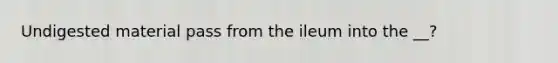 Undigested material pass from the ileum into the __?