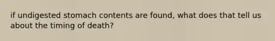 if undigested stomach contents are found, what does that tell us about the timing of death?