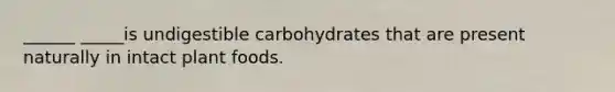 ______ _____is undigestible carbohydrates that are present naturally in intact plant foods.