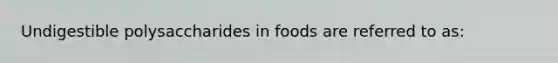 Undigestible polysaccharides in foods are referred to as: