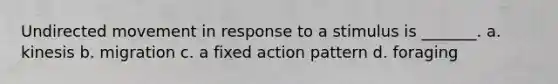 Undirected movement in response to a stimulus is _______. a. kinesis b. migration c. a fixed action pattern d. foraging